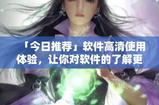 「今日推薦」軟件高清使用體驗(yàn)，讓你對(duì)軟件的了解更上一層樓！