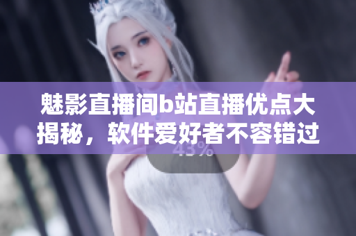 魅影直播間b站直播優(yōu)點大揭秘，軟件愛好者不容錯過