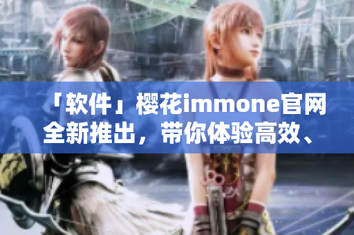 「軟件」櫻花immone官網全新推出，帶你體驗高效、便捷的網絡應用開發(fā)！