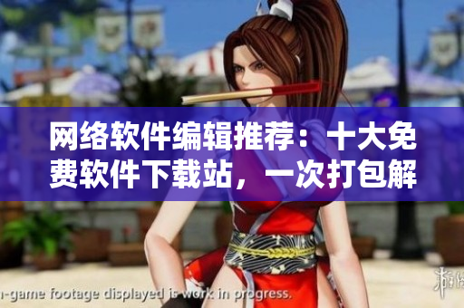 網(wǎng)絡(luò)軟件編輯推薦：十大免費(fèi)軟件下載站，一次打包解決你所有軟件需求！