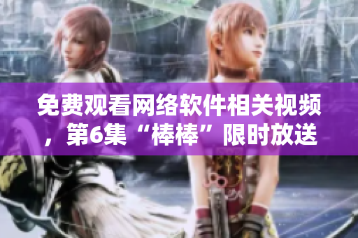 免費觀看網(wǎng)絡軟件相關視頻，第6集“棒棒”限時放送！