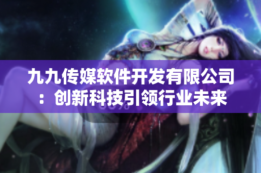 九九傳媒軟件開發(fā)有限公司：創(chuàng)新科技引領(lǐng)行業(yè)未來