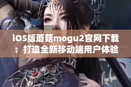 iOS版蘑菇mogu2官網(wǎng)下載：打造全新移動端用戶體驗(yàn)！