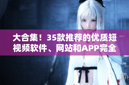 大合集！35款推薦的優(yōu)質(zhì)短視頻軟件、網(wǎng)站和APP完全解析