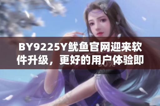 BY9225Y魷魚官網迎來軟件升級，更好的用戶體驗即將到來