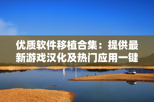 優(yōu)質軟件移植合集：提供最新游戲漢化及熱門應用一鍵安裝 
