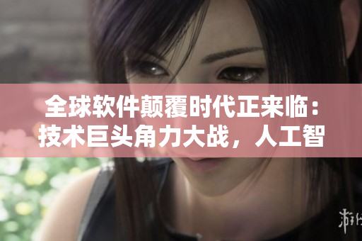 全球軟件顛覆時代正來臨：技術巨頭角力大戰(zhàn)，人工智能普及勢在必行