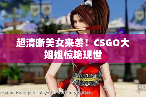 超清晰美女來(lái)襲！CSGO大姐姐驚艷現(xiàn)世