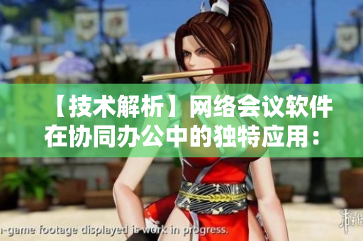 【技術(shù)解析】網(wǎng)絡(luò)會(huì)議軟件在協(xié)同辦公中的獨(dú)特應(yīng)用：強(qiáng)化遠(yuǎn)程工作的效率與溝通