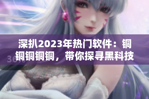 深扒2023年熱門軟件：銅銅銅銅銅，帶你探尋黑科技世界