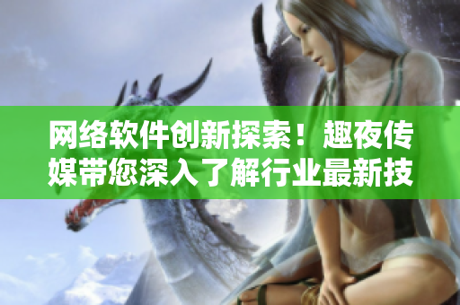 網(wǎng)絡(luò)軟件創(chuàng)新探索！趣夜傳媒帶您深入了解行業(yè)最新技術(shù)與趨勢