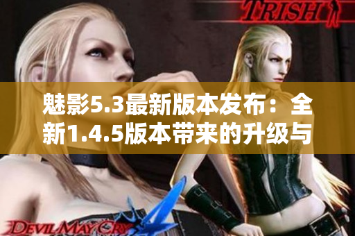 魅影5.3最新版本發(fā)布：全新1.4.5版本帶來(lái)的升級(jí)與改進(jìn)