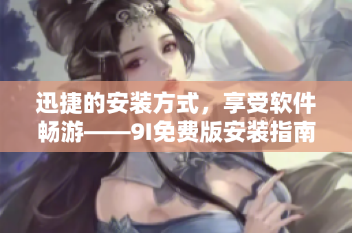 迅捷的安裝方式，享受軟件暢游——9I免費(fèi)版安裝指南