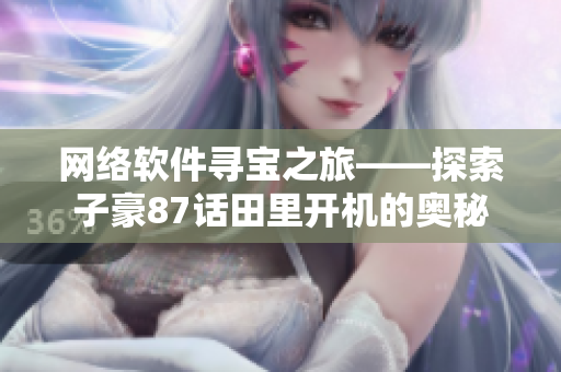 網(wǎng)絡軟件尋寶之旅——探索子豪87話田里開機的奧秘