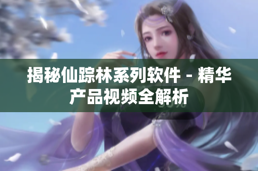 揭秘仙蹤林系列軟件 - 精華產(chǎn)品視頻全解析