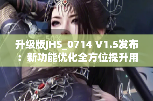 升級版JHS_0714 V1.5發(fā)布：新功能優(yōu)化全方位提升用戶體驗