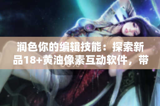 潤色你的編輯技能：探索新品18+黃油像素互動(dòng)軟件，帶來非同凡響的視覺和觸感體驗(yàn)！