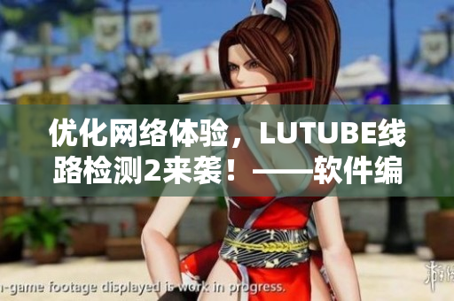 優(yōu)化網(wǎng)絡(luò)體驗(yàn)，LUTUBE線路檢測(cè)2來襲！——軟件編輯報(bào)道