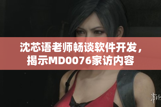 沈芯語老師暢談軟件開發(fā)，揭示MD0076家訪內(nèi)容