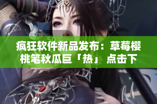 瘋狂軟件新品發(fā)布：草莓櫻桃筆秋瓜巨「熱」 點(diǎn)擊下載品鑒狂歡