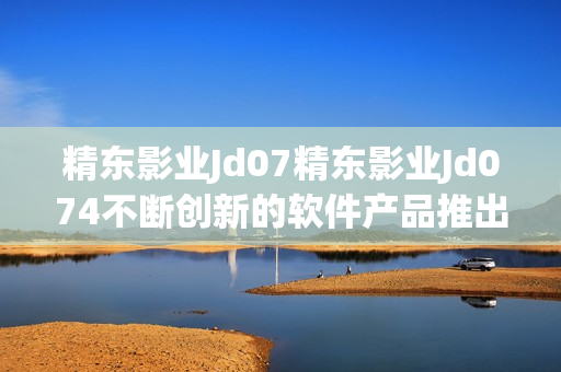 精東影業(yè)Jd07精東影業(yè)Jd074不斷創(chuàng)新的軟件產(chǎn)品推出計劃