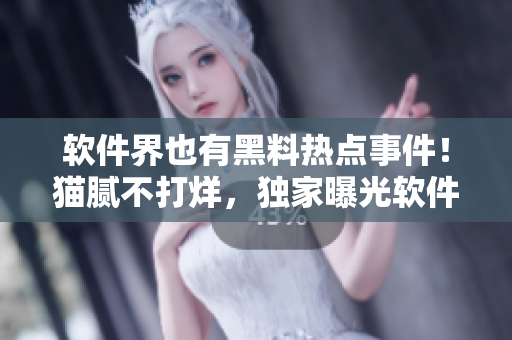 軟件界也有黑料熱點事件！貓膩不打烊，獨家曝光軟件黑料！