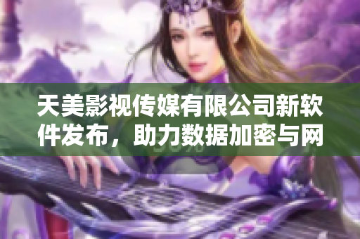 天美影視傳媒有限公司新軟件發(fā)布，助力數(shù)據(jù)加密與網(wǎng)絡(luò)安全