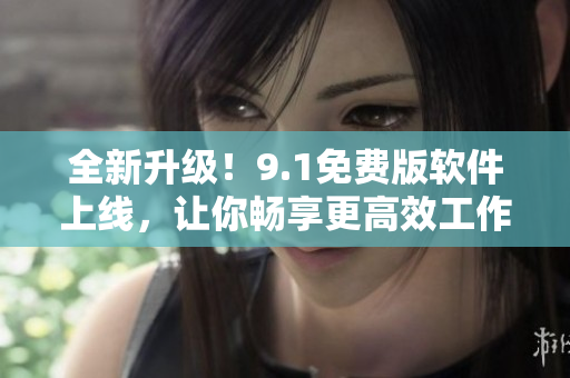 全新升級！9.1免費版軟件上線，讓你暢享更高效工作體驗