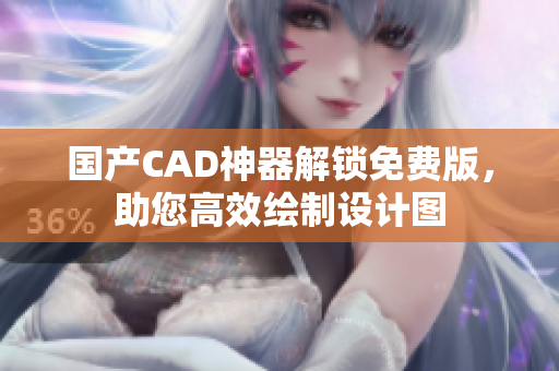 國產(chǎn)CAD神器解鎖免費版，助您高效繪制設(shè)計圖