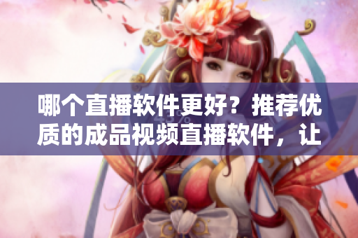哪個直播軟件更好？推薦優(yōu)質(zhì)的成品視頻直播軟件，讓您直播更加流暢！
