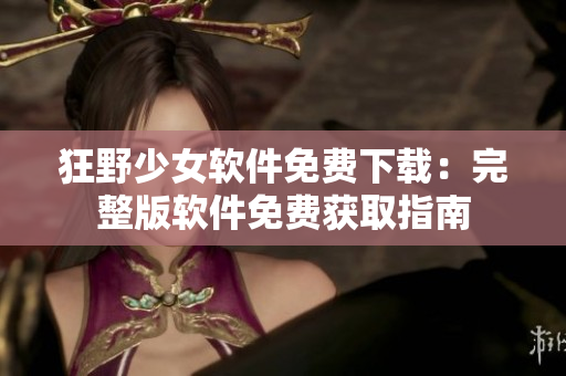 狂野少女軟件免費(fèi)下載：完整版軟件免費(fèi)獲取指南