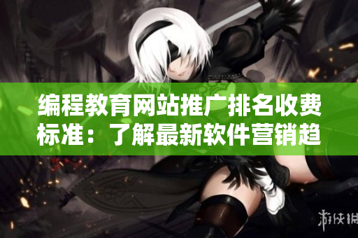 編程教育網(wǎng)站推廣排名收費標準：了解最新軟件營銷趨勢