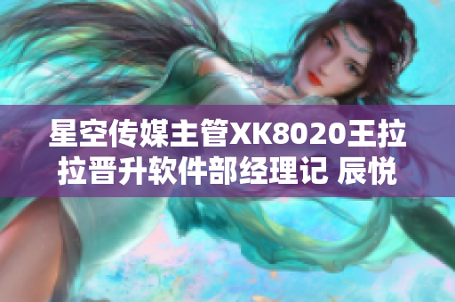 星空傳媒主管XK8020王拉拉晉升軟件部經(jīng)理記 辰悅