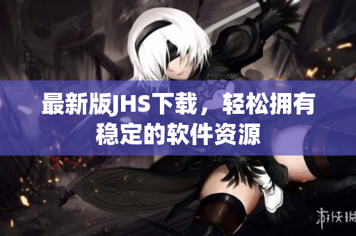 最新版JHS下載，輕松擁有穩(wěn)定的軟件資源