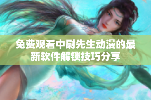 免費(fèi)觀看中尉先生動(dòng)漫的最新軟件解鎖技巧分享