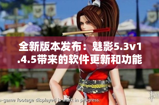 全新版本發(fā)布：魅影5.3v1.4.5帶來的軟件更新和功能改進