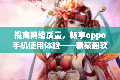 提高網(wǎng)絡(luò)質(zhì)量，暢享oppo手機(jī)使用體驗(yàn)——精藏閣軟件oppo版推薦