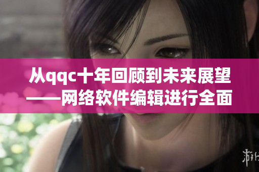 從qqc十年回顧到未來展望——網(wǎng)絡(luò)軟件編輯進(jìn)行全面更新