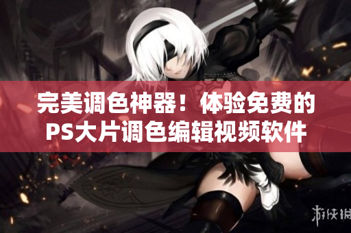 完美調(diào)色神器！體驗(yàn)免費(fèi)的PS大片調(diào)色編輯視頻軟件