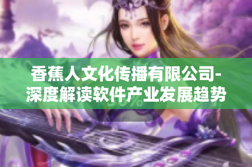 香蕉人文化傳播有限公司-深度解讀軟件產(chǎn)業(yè)發(fā)展趨勢(shì)