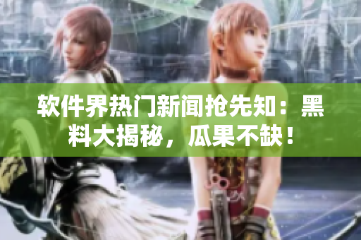 軟件界熱門新聞?chuàng)屜戎汉诹洗蠼颐?，瓜果不缺? title=