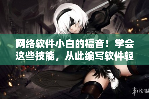 網絡軟件小白的福音！學會這些技能，從此編寫軟件輕松無壓力！
