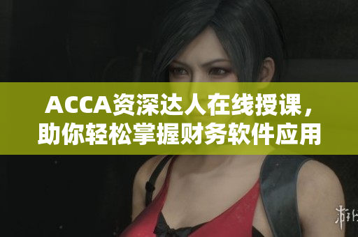 ACCA資深達人在線授課，助你輕松掌握財務軟件應用技能
