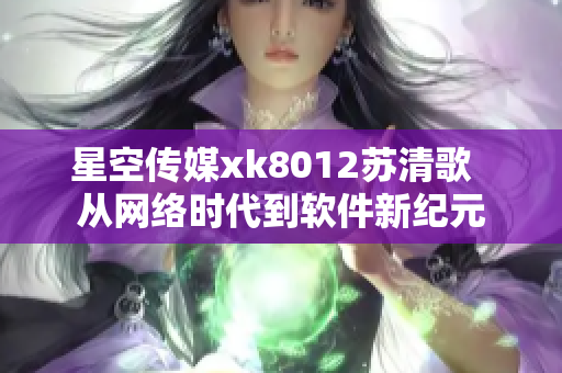 星空傳媒xk8012蘇清歌  從網(wǎng)絡(luò)時(shí)代到軟件新紀(jì)元