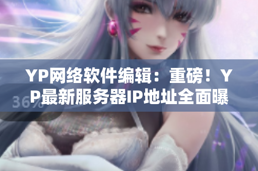 YP網(wǎng)絡(luò)軟件編輯：重磅！YP最新服務(wù)器IP地址全面曝光！