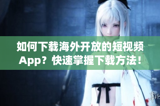 如何下載海外開放的短視頻App？快速掌握下載方法！