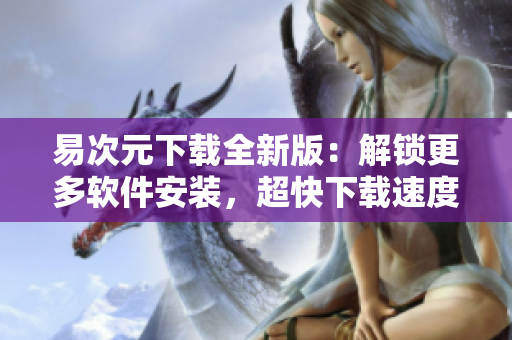 易次元下載全新版：解鎖更多軟件安裝，超快下載速度！