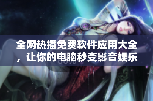 全網(wǎng)熱播免費(fèi)軟件應(yīng)用大全，讓你的電腦秒變影音娛樂中心！