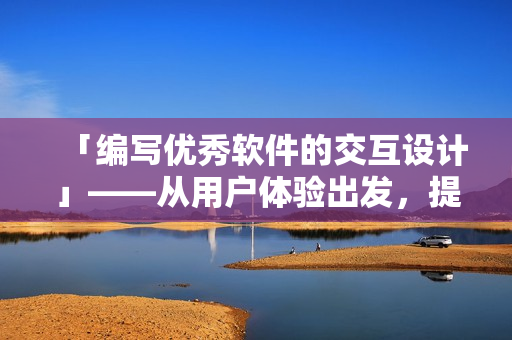 「編寫優(yōu)秀軟件的交互設(shè)計(jì)」——從用戶體驗(yàn)出發(fā)，提升軟件交互質(zhì)量