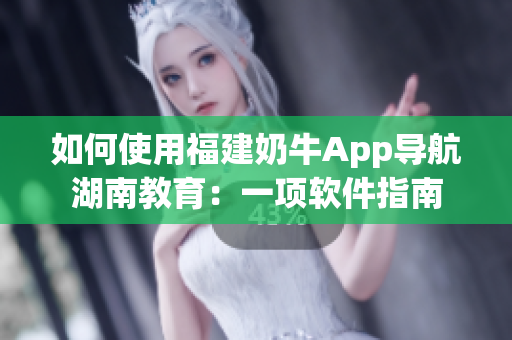 如何使用福建奶牛App導航湖南教育：一項軟件指南